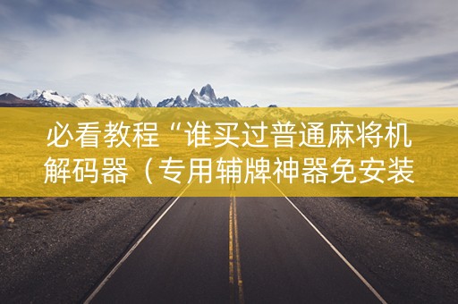 必看教程“谁买过普通麻将机解码器（专用辅牌神器免安装）