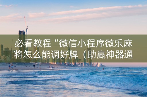 必看教程“微信小程序微乐麻将怎么能调好牌（助赢神器通用版）