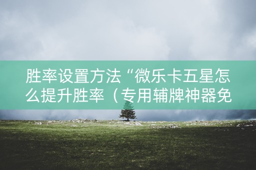 胜率设置方法“微乐卡五星怎么提升胜率（专用辅牌神器免安装）