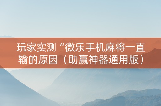 玩家实测“微乐手机麻将一直输的原因（助赢神器通用版）
