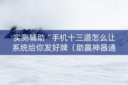 实测辅助“手机十三道怎么让系统给你发好牌（助赢神器通用版）