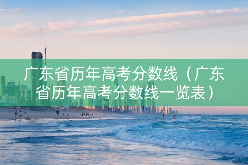 广东省历年高考分数线（广东省历年高考分数线一览表）