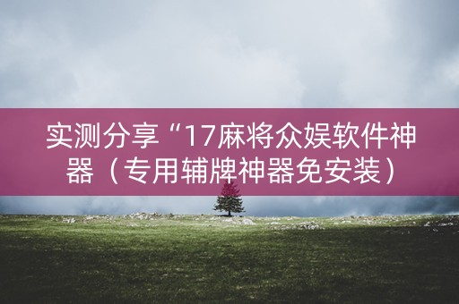 实测分享“17麻将众娱软件神器（专用辅牌神器免安装）