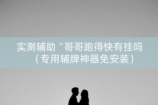 实测辅助“哥哥跑得快有挂吗（专用辅牌神器免安装）