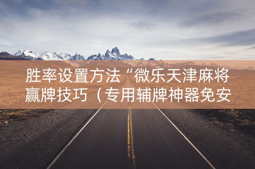 胜率设置方法“微乐天津麻将赢牌技巧（专用辅牌神器免安装）