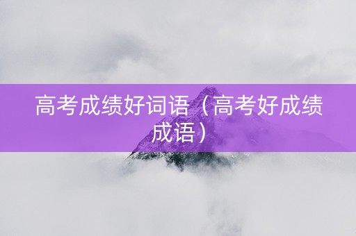 高考成绩好词语（高考好成绩成语）