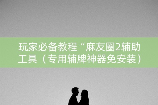 玩家必备教程“麻友圈2辅助工具（专用辅牌神器免安装）