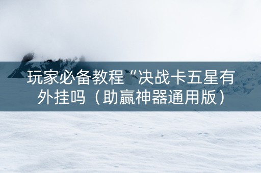 玩家必备教程“决战卡五星有外挂吗（助赢神器通用版）
