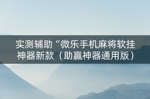 实测辅助“微乐手机麻将软挂神器新款（助赢神器通用版）