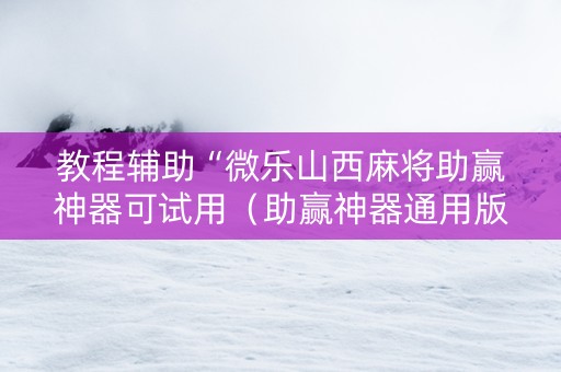 教程辅助“微乐山西麻将助赢神器可试用（助赢神器通用版）