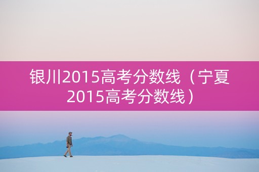 银川2015高考分数线（宁夏2015高考分数线）