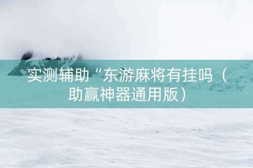 实测辅助“东游麻将有挂吗（助赢神器通用版）