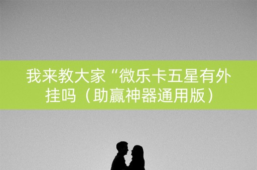 我来教大家“微乐卡五星有外挂吗（助赢神器通用版）