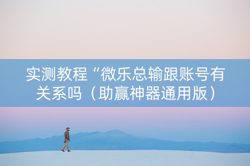 实测教程“微乐总输跟账号有关系吗（助赢神器通用版）