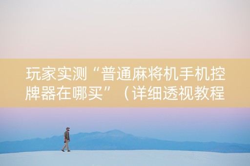 玩家实测“普通麻将机手机控牌器在哪买”（详细透视教程）-哔哩哔哩