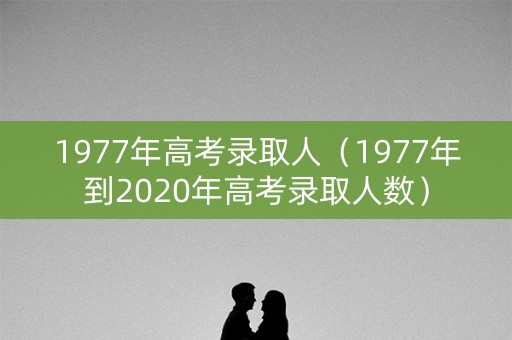 1977年高考录取人（1977年到2020年高考录取人数）
