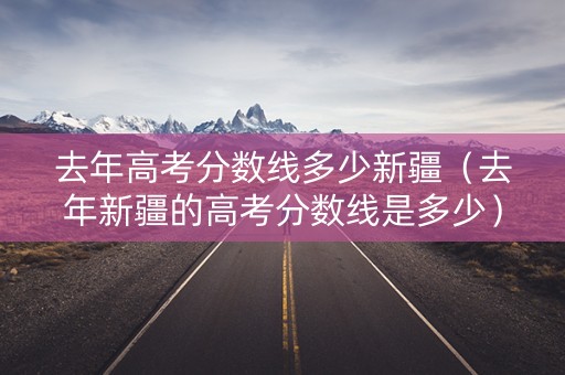 去年高考分数线多少新疆（去年新疆的高考分数线是多少）