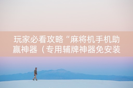 玩家必看攻略“麻将机手机助赢神器（专用辅牌神器免安装）