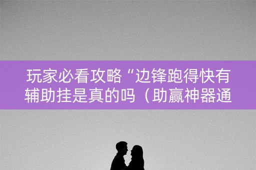 玩家必看攻略“边锋跑得快有辅助挂是真的吗（助赢神器通用版）