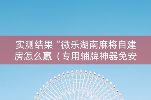 实测结果“微乐湖南麻将自建房怎么赢（专用辅牌神器免安装）