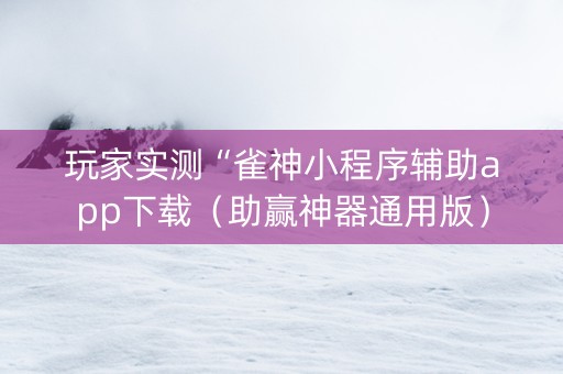 玩家实测“雀神小程序辅助app下载（助赢神器通用版）