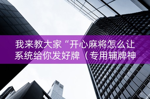 我来教大家“开心麻将怎么让系统给你发好牌（专用辅牌神器免安装）