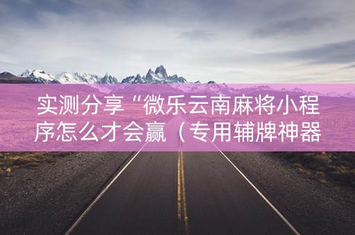实测分享“微乐云南麻将小程序怎么才会赢（专用辅牌神器免安装）