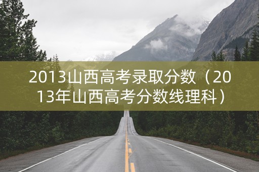 2013山西高考录取分数（2013年山西高考分数线理科）