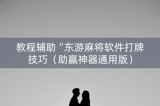 教程辅助“东游麻将软件打牌技巧（助赢神器通用版）