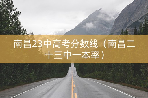 南昌23中高考分数线（南昌二十三中一本率）