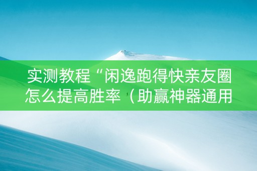 实测教程“闲逸跑得快亲友圈怎么提高胜率（助赢神器通用版）