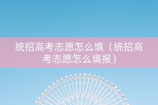 统招高考志愿怎么填（统招高考志愿怎么填报）