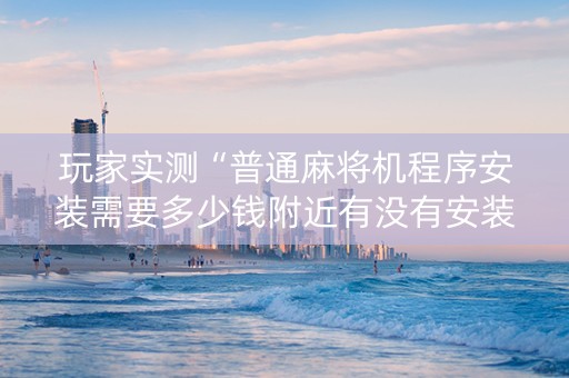 玩家实测“普通麻将机程序安装需要多少钱附近有没有安装麻将机”（详细透视教程）-哔哩哔哩