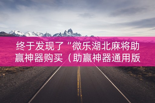 终于发现了“微乐湖北麻将助赢神器购买（助赢神器通用版）