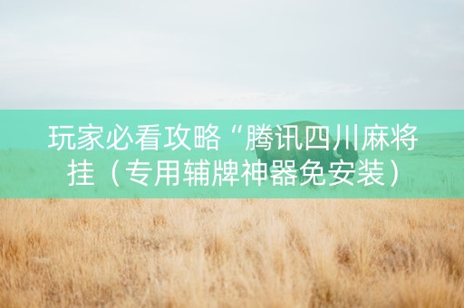 玩家必看攻略“腾讯四川麻将挂（专用辅牌神器免安装）