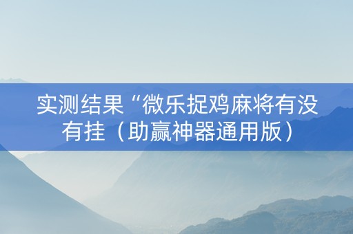 实测结果“微乐捉鸡麻将有没有挂（助赢神器通用版）