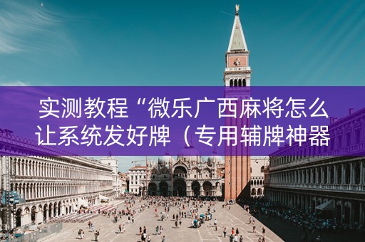 实测教程“微乐广西麻将怎么让系统发好牌（专用辅牌神器免安装）