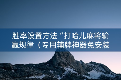 胜率设置方法“打哈儿麻将输赢规律（专用辅牌神器免安装）