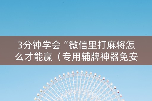3分钟学会“微信里打麻将怎么才能赢（专用辅牌神器免安装）