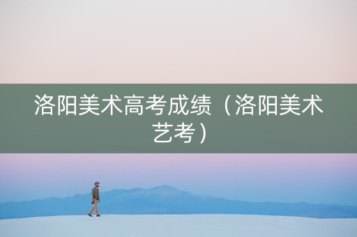 洛阳美术高考成绩（洛阳美术艺考）