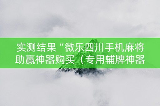实测结果“微乐四川手机麻将助赢神器购买（专用辅牌神器免安装）