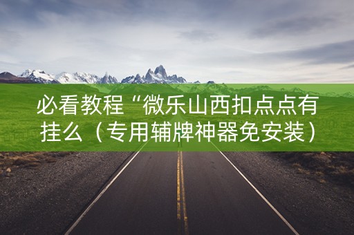 必看教程“微乐山西扣点点有挂么（专用辅牌神器免安装）