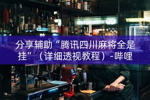 分享辅助“腾讯四川麻将全是挂”（详细透视教程）-哔哩哔哩