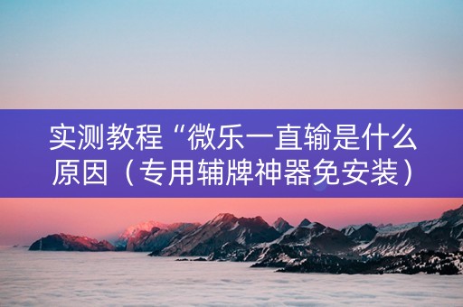 实测教程“微乐一直输是什么原因（专用辅牌神器免安装）