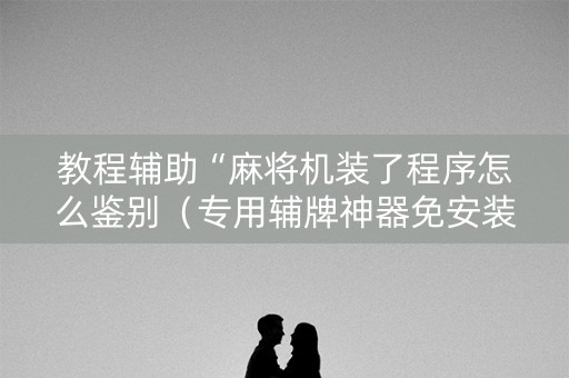 教程辅助“麻将机装了程序怎么鉴别（专用辅牌神器免安装）