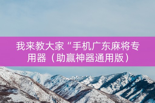 我来教大家“手机广东麻将专用器（助赢神器通用版）