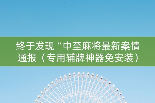 终于发现“中至麻将最新案情通报（专用辅牌神器免安装）
