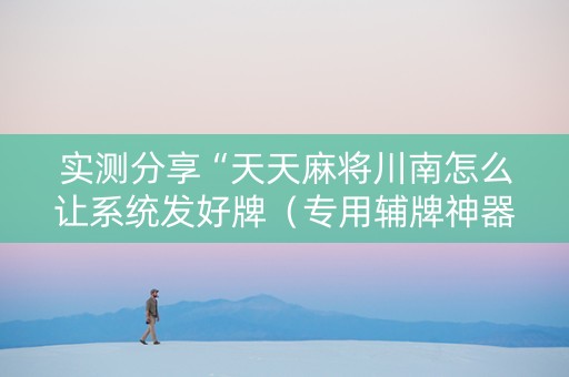 实测分享“天天麻将川南怎么让系统发好牌（专用辅牌神器免安装）