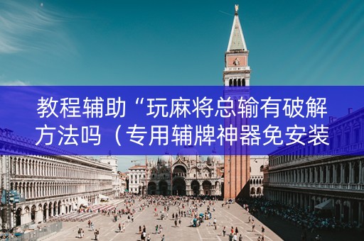 教程辅助“玩麻将总输有破解方法吗（专用辅牌神器免安装）