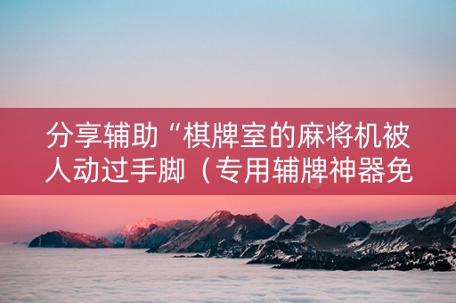 分享辅助“棋牌室的麻将机被人动过手脚（专用辅牌神器免安装）